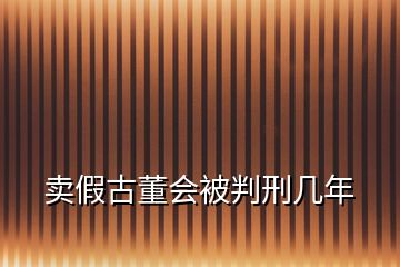 賣假古董會(huì)被判刑幾年