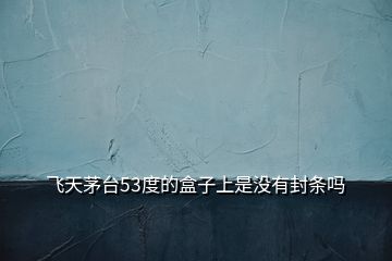 飛天茅臺(tái)53度的盒子上是沒有封條嗎