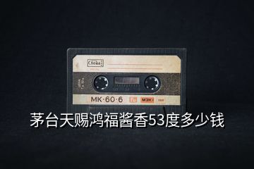 茅臺(tái)天賜鴻福醬香53度多少錢