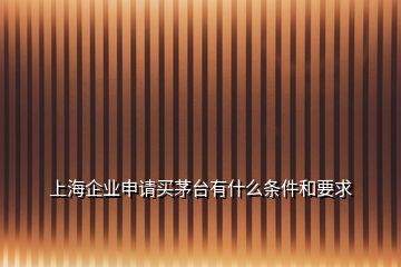 上海企業(yè)申請買茅臺有什么條件和要求