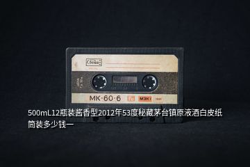 500mL12瓶裝醬香型2012年53度秘藏茅臺(tái)鎮(zhèn)原液酒白皮紙筒裝多少錢一