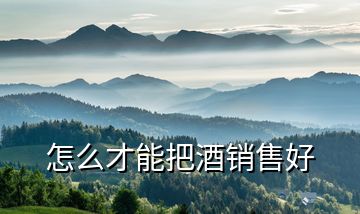 怎么才能把酒銷(xiāo)售好