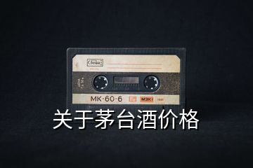 關(guān)于茅臺酒價格
