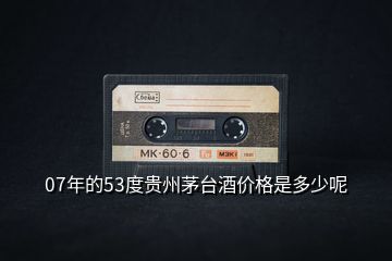07年的53度貴州茅臺(tái)酒價(jià)格是多少呢