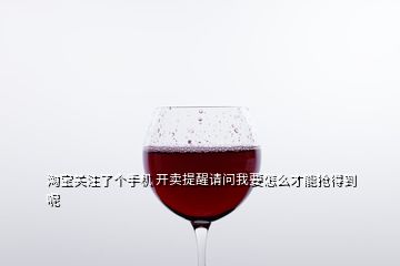淘寶關(guān)注了個手機 開賣提醒請問我要怎么才能搶得到呢