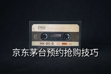 京東茅臺(tái)預(yù)約搶購技巧