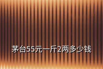 茅臺55元一斤2兩多少錢
