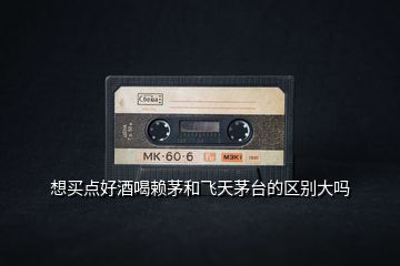 想買點(diǎn)好酒喝賴茅和飛天茅臺(tái)的區(qū)別大嗎