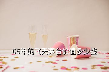 05年的飛天茅臺(tái)價(jià)值多少錢