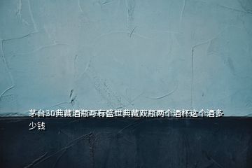 茅臺30典藏酒瓶寫有盛世典藏雙瓶兩個(gè)酒杯這個(gè)酒多少錢
