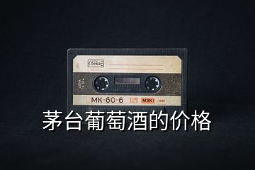 茅臺(tái)葡萄酒的價(jià)格