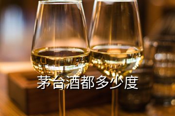 茅臺酒都多少度