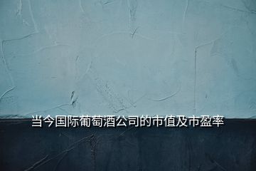 當(dāng)今國(guó)際葡萄酒公司的市值及市盈率