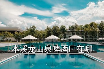 本溪龍山泉啤酒廠在哪