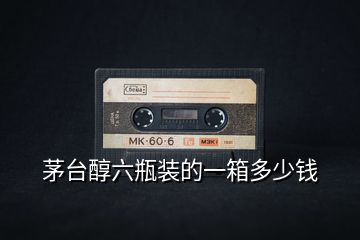 茅臺(tái)醇六瓶裝的一箱多少錢(qián)