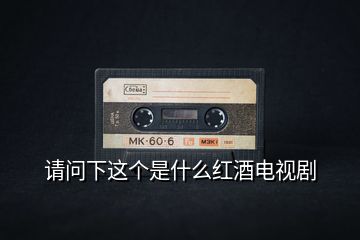 請(qǐng)問(wèn)下這個(gè)是什么紅酒電視劇