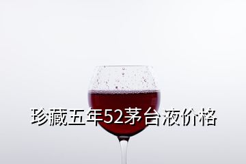 珍藏五年52茅臺(tái)液價(jià)格