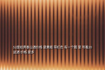 52度經(jīng)典泰山酒價(jià)格 是黃瓶 帶紅色 有一個(gè)圈 里 寫(xiě)著20 這酒 價(jià)格 是多