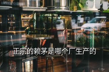 正宗的賴(lài)茅是哪個(gè)廠(chǎng)生產(chǎn)的