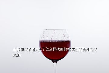 古井鎮(zhèn)原漿酒太火了怎么樣找到價格實惠品質好的原漿酒