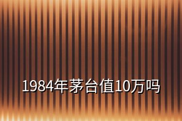1984年茅臺(tái)值10萬嗎