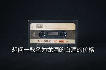 想問一款名為龍酒的白酒的價格