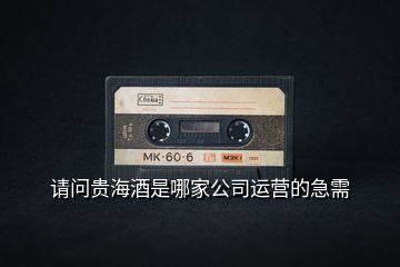 請問貴海酒是哪家公司運(yùn)營的急需