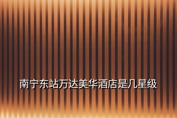 南寧東站萬達(dá)美華酒店是幾星級(jí)