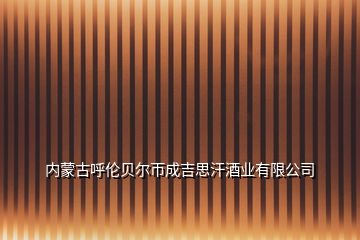 內(nèi)蒙古呼倫貝爾帀成吉思汗酒業(yè)有限公司