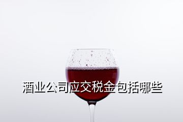 酒業(yè)公司應交稅金包括哪些