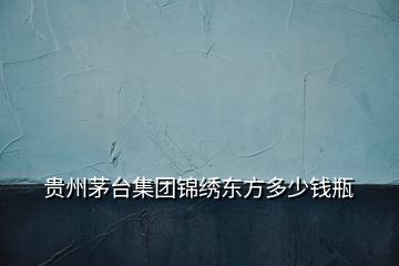 貴州茅臺(tái)集團(tuán)錦繡東方多少錢瓶