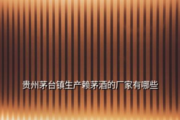 貴州茅臺鎮(zhèn)生產(chǎn)賴茅酒的廠家有哪些