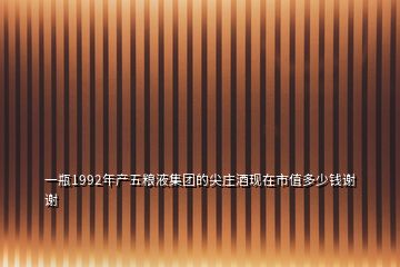 一瓶1992年產(chǎn)五糧液集團的尖莊酒現(xiàn)在市值多少錢謝謝