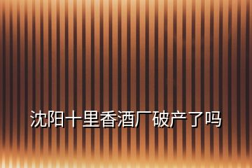 沈陽(yáng)十里香酒廠破產(chǎn)了嗎