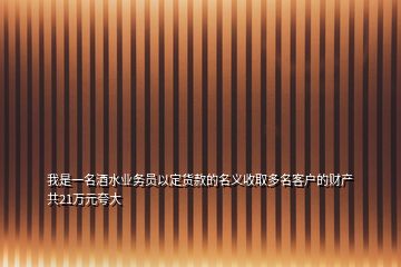 我是一名酒水業(yè)務(wù)員以定貨款的名義收取多名客戶的財(cái)產(chǎn)共21萬(wàn)元夸大