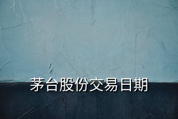 茅臺股份交易日期
