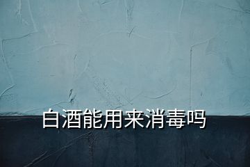 白酒能用來消毒嗎