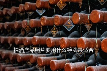 拍酒產(chǎn)品照片要用什么鏡頭最適合