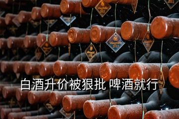 白酒升價(jià)被狠批 啤酒就行