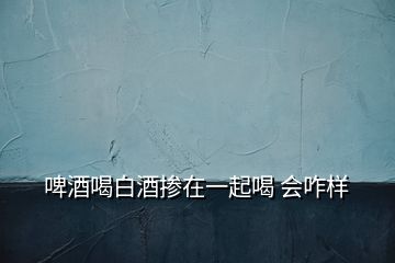 啤酒喝白酒摻在一起喝 會(huì)咋樣