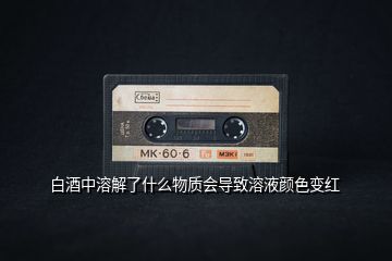 白酒中溶解了什么物質(zhì)會導致溶液顏色變紅