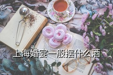上海婚宴一般擺什么酒