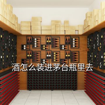 酒怎么裝進茅臺瓶里去