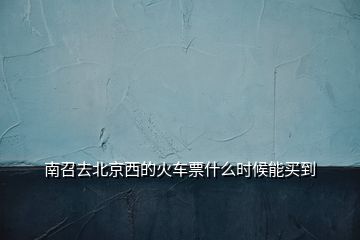 南召去北京西的火車票什么時候能買到