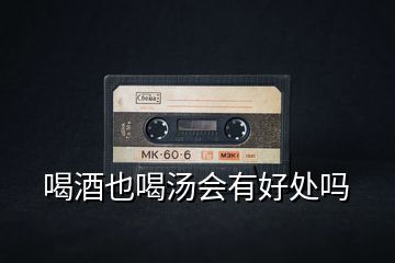 喝酒也喝湯會有好處嗎