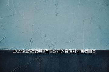 1919企業(yè)管理連鎖有限公司的直供對(duì)消費(fèi)者而言