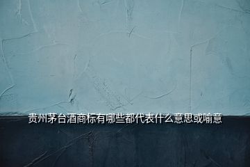貴州茅臺酒商標有哪些都代表什么意思或喻意
