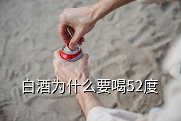 白酒為什么要喝52度