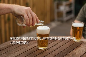 茅臺(tái)迎賓中國(guó)紅瓶口是不是沒(méi)有玻璃珠我在京東買(mǎi)了一箱九百多瓶口都沒(méi)