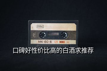口碑好性價比高的白酒求推薦